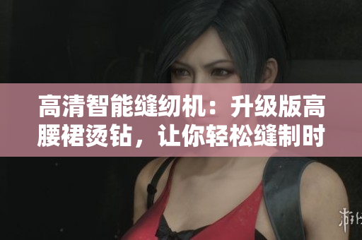 高清智能缝纫机：升级版高腰裙烫钻，让你轻松缝制时尚半截裙