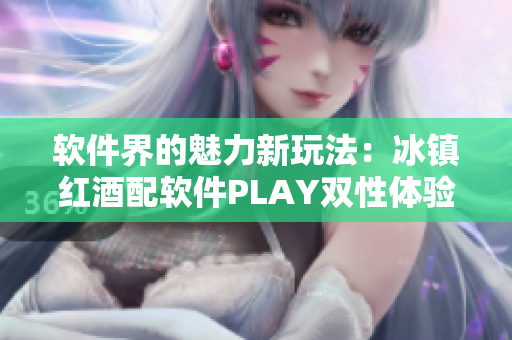软件界的魅力新玩法：冰镇红酒配软件PLAY双性体验