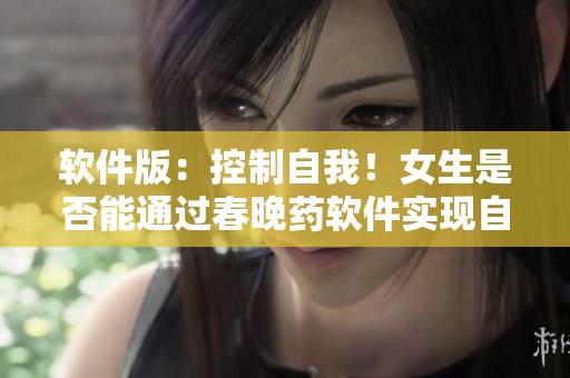 软件版：控制自我！女生是否能通过春晚药软件实现自我控制？