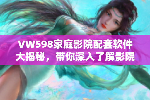 VW598家庭影院配套软件大揭秘，带你深入了解影院级视听享受！