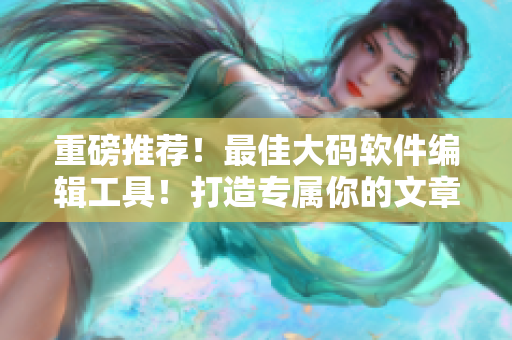 重磅推荐！最佳大码软件编辑工具！打造专属你的文章风格