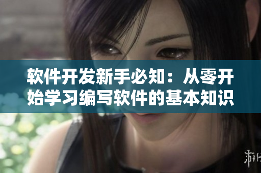 软件开发新手必知：从零开始学习编写软件的基本知识和技能！