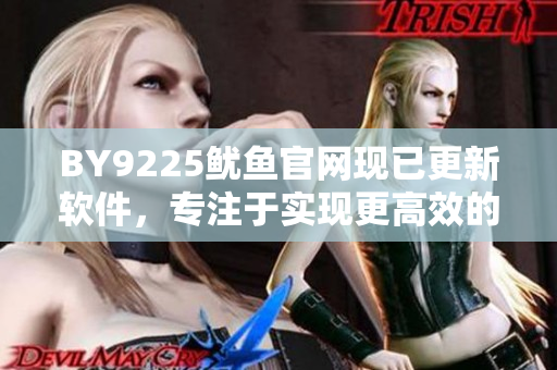BY9225鱿鱼官网现已更新软件，专注于实现更高效的用户体验