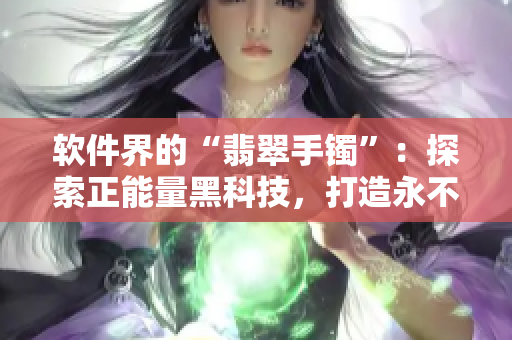 软件界的“翡翠手镯”：探索正能量黑科技，打造永不迷路的高科技软件！