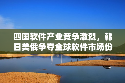四国软件产业竞争激烈，韩日美俄争夺全球软件市场份额