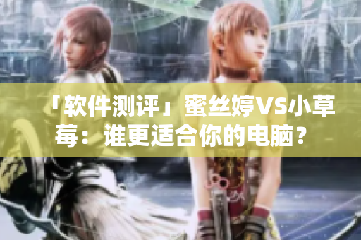 「软件测评」蜜丝婷VS小草莓：谁更适合你的电脑？