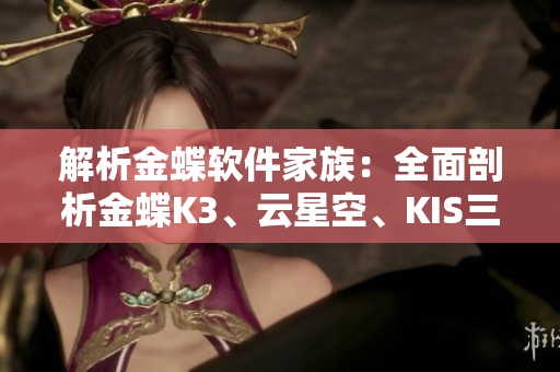 解析金蝶软件家族：全面剖析金蝶K3、云星空、KIS三大产品