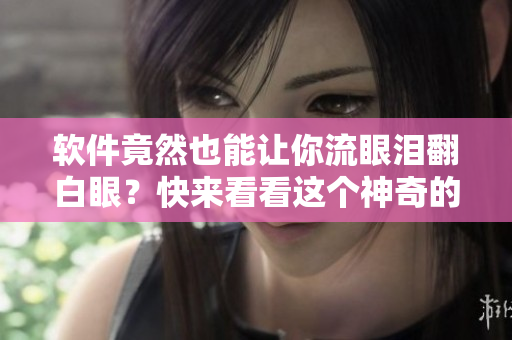 软件竟然也能让你流眼泪翻白眼？快来看看这个神奇的软件！