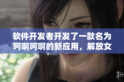 软件开发者开发了一款名为呵啊呵啊的新应用，解放女生痛苦呼声
