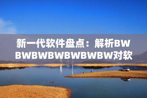 新一代软件盘点：解析BWBWBWBWBWBWBW对软件开发的影响