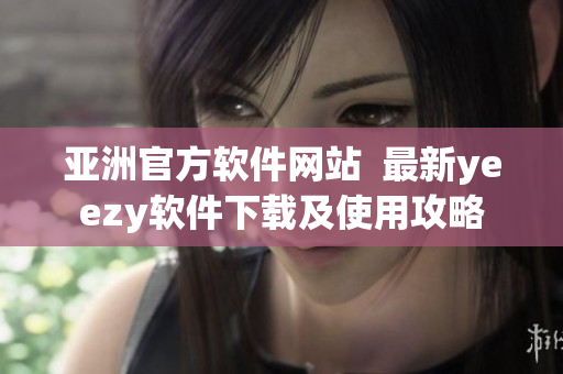 亚洲官方软件网站  最新yeezy软件下载及使用攻略