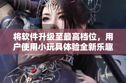 将软件升级至最高档位，用户使用小玩具体验全新乐趣