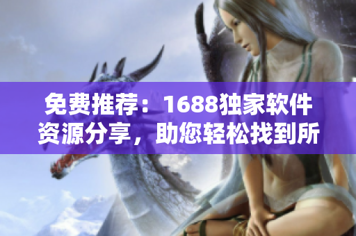 免费推荐：1688独家软件资源分享，助您轻松找到所需软件！