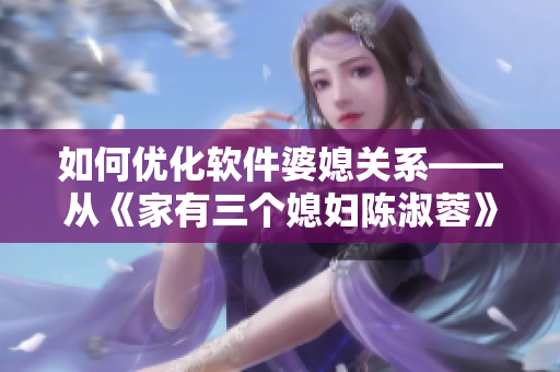 如何优化软件婆媳关系——从《家有三个媳妇陈淑蓉》故事中汲取经验