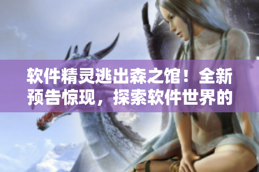 软件精灵逃出森之馆！全新预告惊现，探索软件世界的惊险冒险！