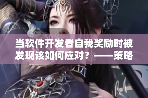 当软件开发者自我奖励时被发现该如何应对？——策略分享