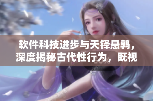软件科技进步与天铎悬鹑，深度揭秘古代性行为，既视感全面升级！