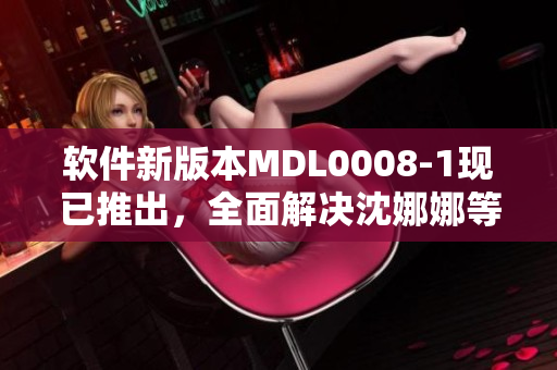 软件新版本MDL0008-1现已推出，全面解决沈娜娜等实际问题