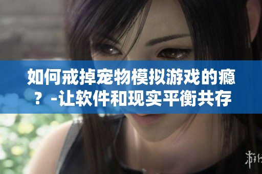 如何戒掉宠物模拟游戏的瘾？-让软件和现实平衡共存的实用技巧！