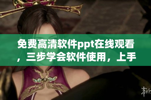 免费高清软件ppt在线观看，三步学会软件使用，上手无难度