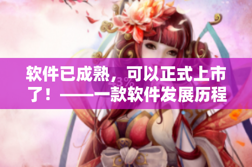 软件已成熟，可以正式上市了！——一款软件发展历程的报道