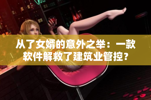 从了女婿的意外之举：一款软件解救了建筑业管控？