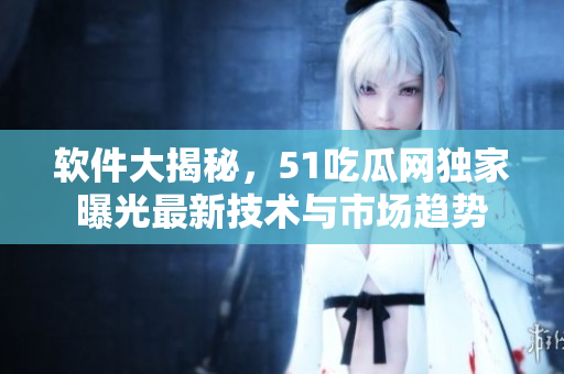 软件大揭秘，51吃瓜网独家曝光最新技术与市场趋势