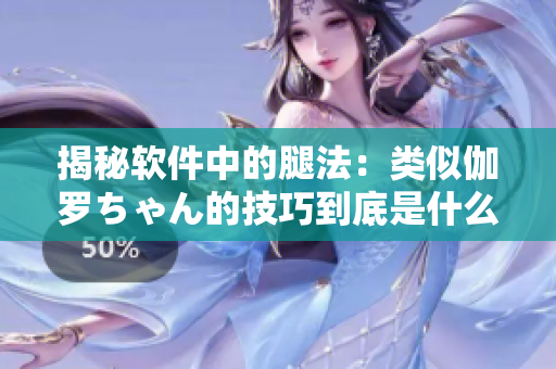 揭秘软件中的腿法：类似伽罗ちゃん的技巧到底是什么？