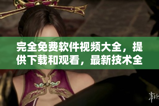完全免费软件视频大全，提供下载和观看，最新技术全覆盖