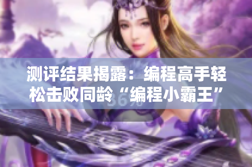测评结果揭露：编程高手轻松击败同龄“编程小霸王”