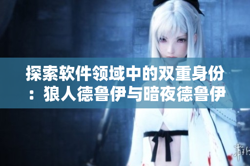探索软件领域中的双重身份：狼人德鲁伊与暗夜德鲁伊如何运用于创新软件开发