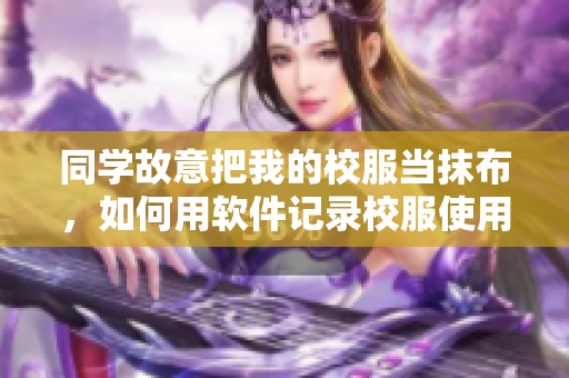 同学故意把我的校服当抹布，如何用软件记录校服使用情况？