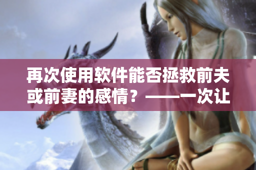 再次使用软件能否拯救前夫或前妻的感情？——一次让你思考的软件调查