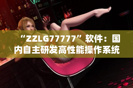 “ZZLG77777”软件：国内自主研发高性能操作系统