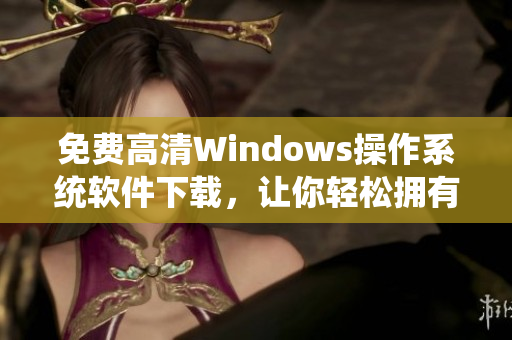 免费高清Windows操作系统软件下载，让你轻松拥有完美计算体验！