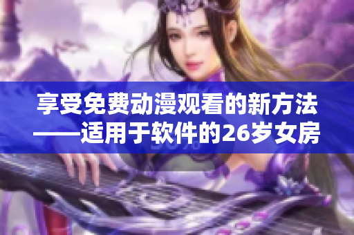 享受免费动漫观看的新方法——适用于软件的26岁女房客观看方式