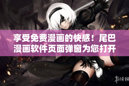 享受免费漫画的快感！尾巴漫画软件页面弹窗为您打开独家入口！
