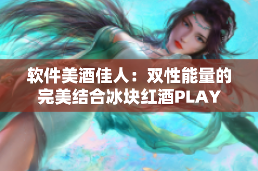 软件美酒佳人：双性能量的完美结合冰块红酒PLAY