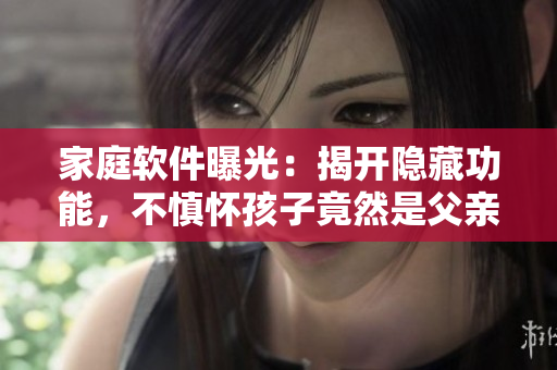 家庭软件曝光：揭开隐藏功能，不慎怀孩子竟然是父亲的” - 免费阅读