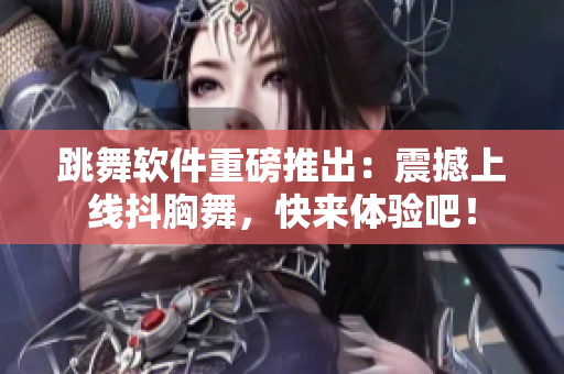 跳舞软件重磅推出：震撼上线抖胸舞，快来体验吧！