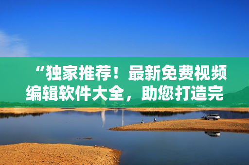 “独家推荐！最新免费视频编辑软件大全，助您打造完美视频”