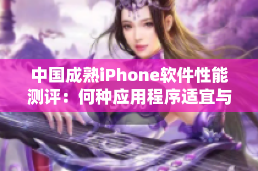 中国成熟iPhone软件性能测评：何种应用程序适宜与最佳操作系统版本