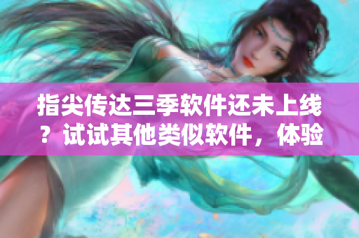 指尖传达三季软件还未上线？试试其他类似软件，体验如何！