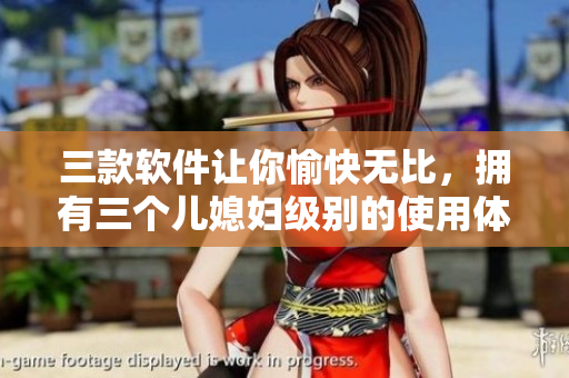 三款软件让你愉快无比，拥有三个儿媳妇级别的使用体验！