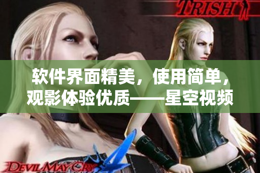 软件界面精美，使用简单，观影体验优质——星空视频下载全面解析