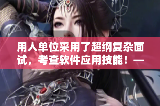 用人单位采用了超纲复杂面试，考查软件应用技能！——软件开发者应聘建议