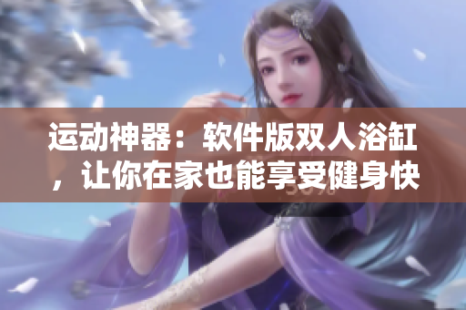 运动神器：软件版双人浴缸，让你在家也能享受健身快感！