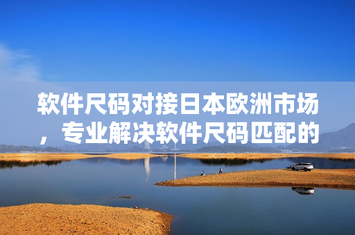 软件尺码对接日本欧洲市场，专业解决软件尺码匹配的线上专线