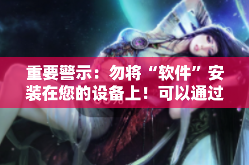 重要警示：勿将“软件”安装在您的设备上！可以通过此图片理解为何。
