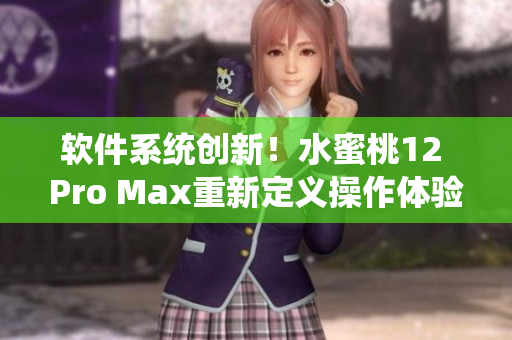 软件系统创新！水蜜桃12 Pro Max重新定义操作体验